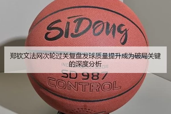 郑钦文法网次轮过关复盘发球质量提升成为破局关键的深度分析